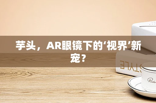 芋头，AR眼镜下的‘视界’新宠？