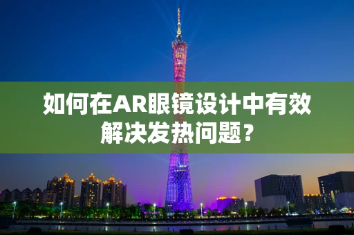 如何在AR眼镜设计中有效解决发热问题？