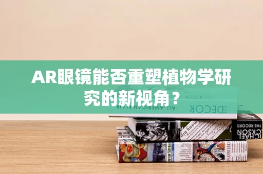 AR眼镜能否重塑植物学研究的新视角？
