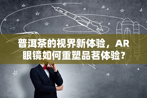 普洱茶的视界新体验，AR眼镜如何重塑品茗体验？