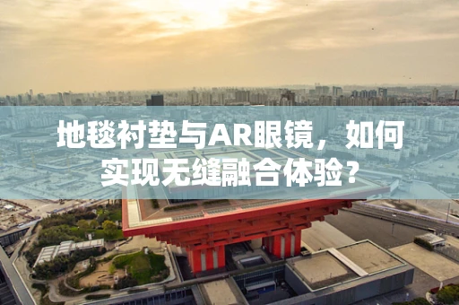 地毯衬垫与AR眼镜，如何实现无缝融合体验？