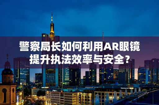 警察局长如何利用AR眼镜提升执法效率与安全？