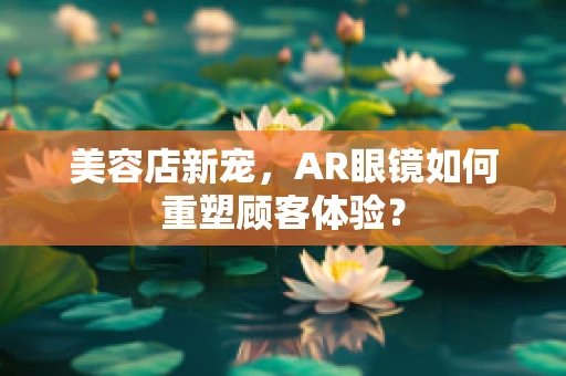 美容店新宠，AR眼镜如何重塑顾客体验？