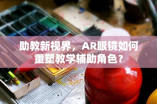 助教新视界，AR眼镜如何重塑教学辅助角色？