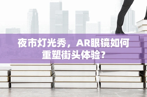 夜市灯光秀，AR眼镜如何重塑街头体验？