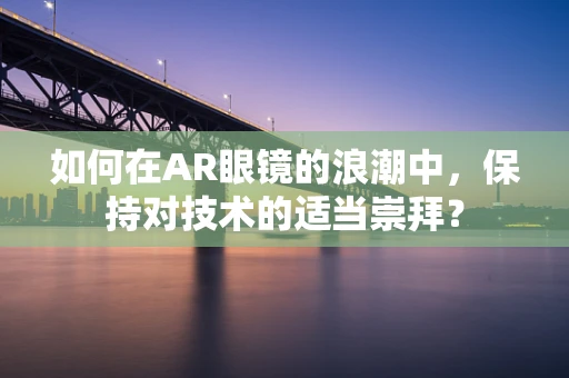 如何在AR眼镜的浪潮中，保持对技术的适当崇拜？