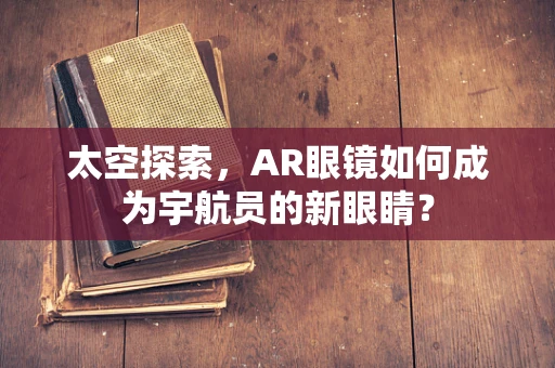 太空探索，AR眼镜如何成为宇航员的新眼睛？