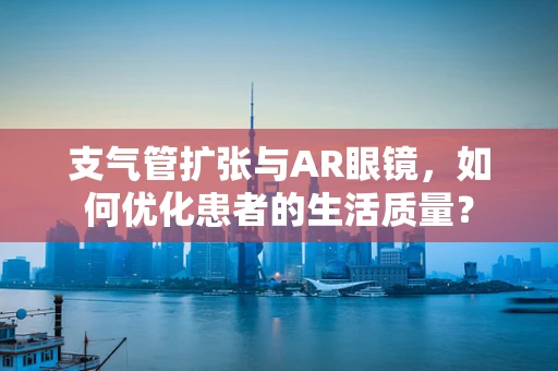 支气管扩张与AR眼镜，如何优化患者的生活质量？