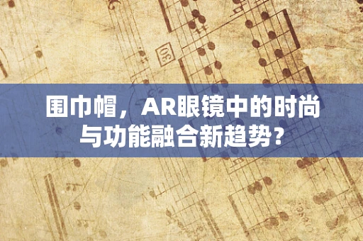 围巾帽，AR眼镜中的时尚与功能融合新趋势？