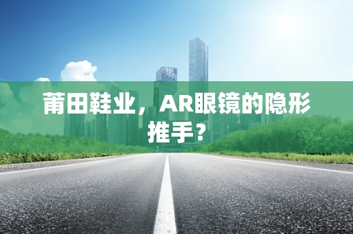 莆田鞋业，AR眼镜的隐形推手？