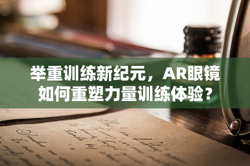 举重训练新纪元，AR眼镜如何重塑力量训练体验？