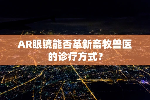 AR眼镜能否革新畜牧兽医的诊疗方式？