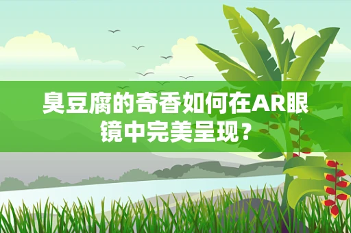 臭豆腐的奇香如何在AR眼镜中完美呈现？