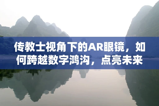 传教士视角下的AR眼镜，如何跨越数字鸿沟，点亮未来视界？