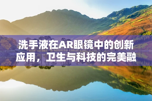 洗手液在AR眼镜中的创新应用，卫生与科技的完美融合？