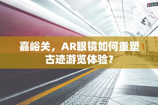 嘉峪关，AR眼镜如何重塑古迹游览体验？