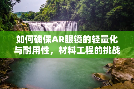 如何确保AR眼镜的轻量化与耐用性，材料工程的挑战与解决方案？