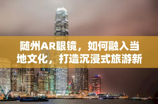 随州AR眼镜，如何融入当地文化，打造沉浸式旅游新体验？