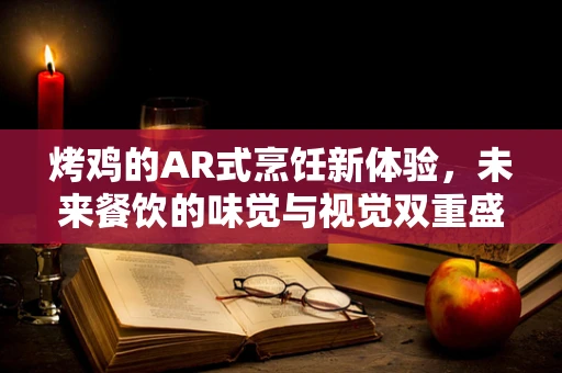 烤鸡的AR式烹饪新体验，未来餐饮的味觉与视觉双重盛宴？