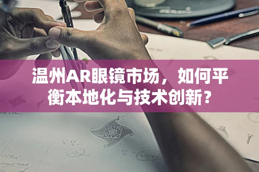 温州AR眼镜市场，如何平衡本地化与技术创新？