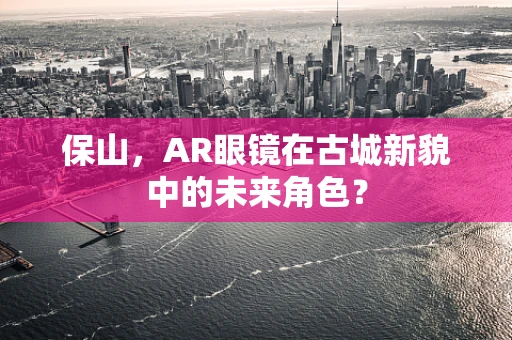 保山，AR眼镜在古城新貌中的未来角色？