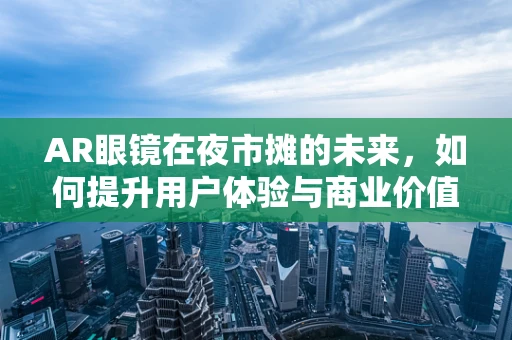 AR眼镜在夜市摊的未来，如何提升用户体验与商业价值？