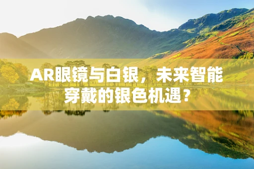 AR眼镜与白银，未来智能穿戴的银色机遇？