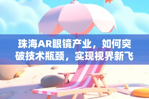 珠海AR眼镜产业，如何突破技术瓶颈，实现视界新飞跃？