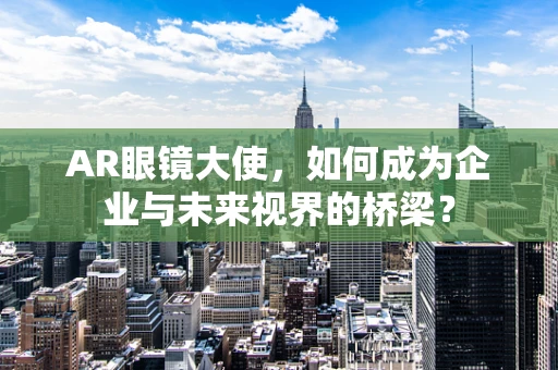 AR眼镜大使，如何成为企业与未来视界的桥梁？