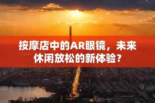 按摩店中的AR眼镜，未来休闲放松的新体验？