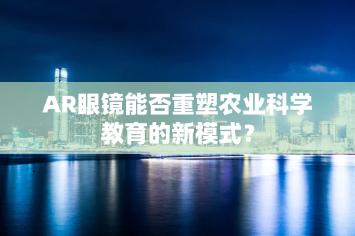 AR眼镜能否重塑农业科学教育的新模式？