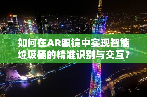 如何在AR眼镜中实现智能垃圾桶的精准识别与交互？