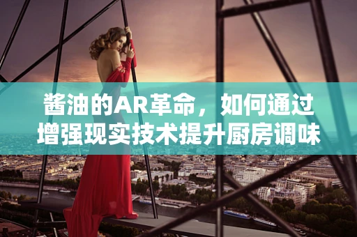 酱油的AR革命，如何通过增强现实技术提升厨房调味新体验？