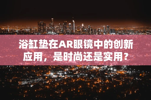 浴缸垫在AR眼镜中的创新应用，是时尚还是实用？