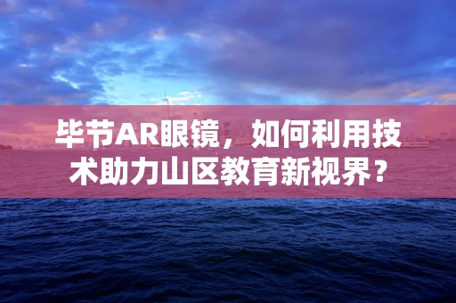 毕节AR眼镜，如何利用技术助力山区教育新视界？
