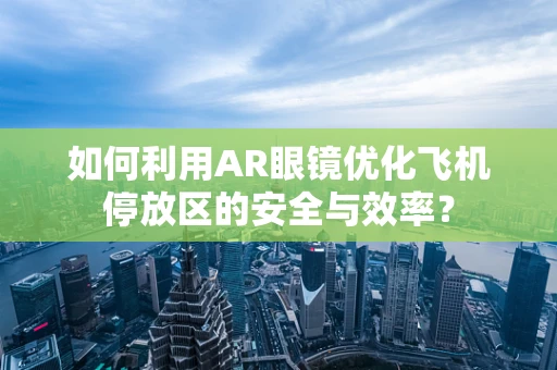 如何利用AR眼镜优化飞机停放区的安全与效率？