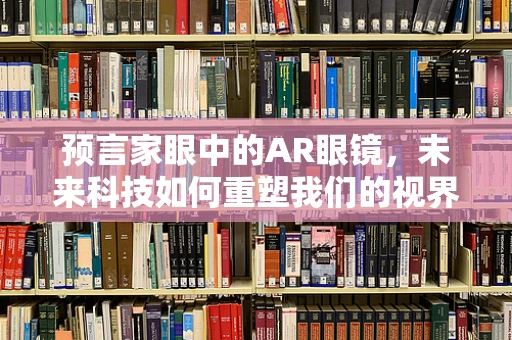 预言家眼中的AR眼镜，未来科技如何重塑我们的视界？