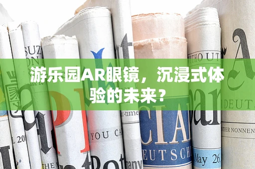 游乐园AR眼镜，沉浸式体验的未来？