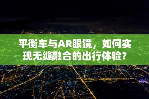 平衡车与AR眼镜，如何实现无缝融合的出行体验？