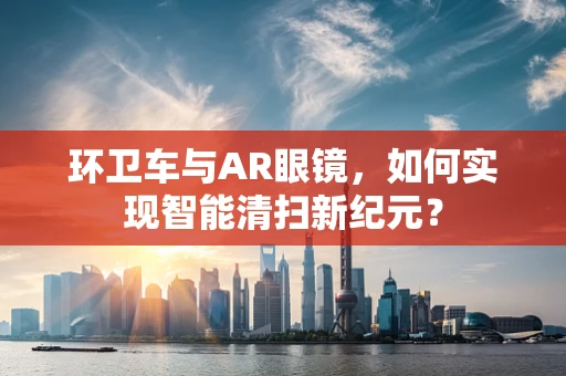 环卫车与AR眼镜，如何实现智能清扫新纪元？
