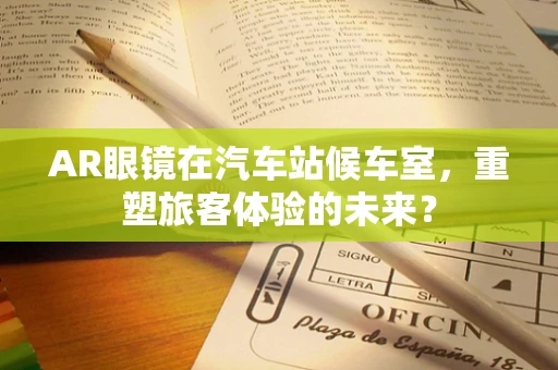 AR眼镜在汽车站候车室，重塑旅客体验的未来？