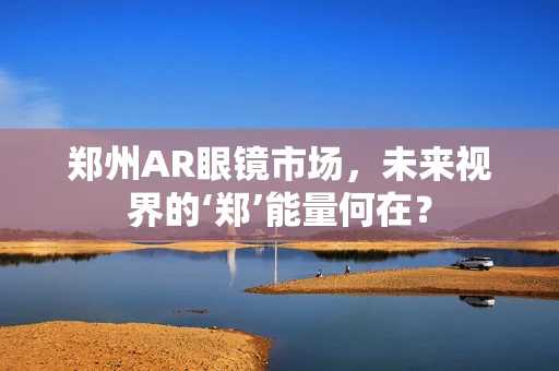 郑州AR眼镜市场，未来视界的‘郑’能量何在？