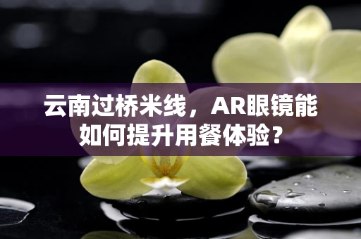 云南过桥米线，AR眼镜能如何提升用餐体验？