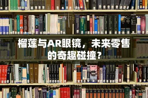 榴莲与AR眼镜，未来零售的奇趣碰撞？