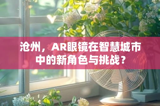 沧州，AR眼镜在智慧城市中的新角色与挑战？