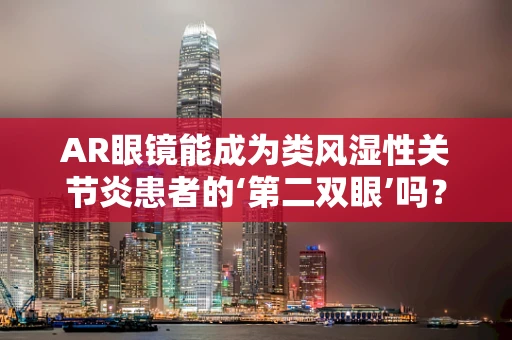 AR眼镜能成为类风湿性关节炎患者的‘第二双眼’吗？