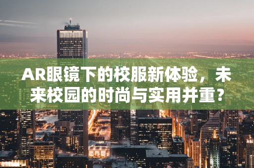 AR眼镜下的校服新体验，未来校园的时尚与实用并重？