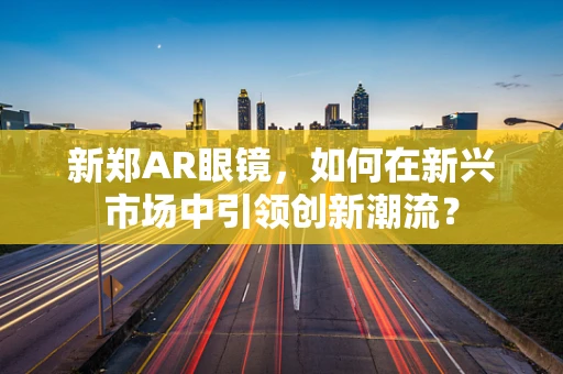 新郑AR眼镜，如何在新兴市场中引领创新潮流？