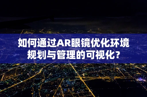 如何通过AR眼镜优化环境规划与管理的可视化？