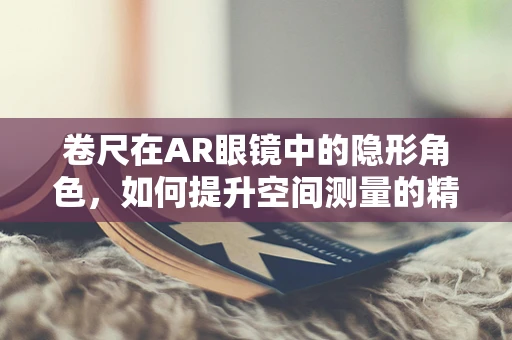 卷尺在AR眼镜中的隐形角色，如何提升空间测量的精准度？